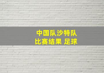 中国队沙特队比赛结果 足球